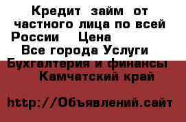 Кредит (займ) от частного лица по всей России  › Цена ­ 400 000 - Все города Услуги » Бухгалтерия и финансы   . Камчатский край